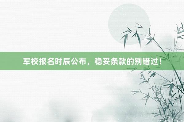 军校报名时辰公布，稳妥条款的别错过！