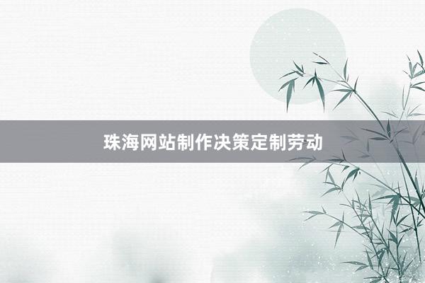 珠海网站制作决策定制劳动